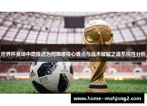 世界杯赛场中路推进为何艰难核心难点与战术破解之道系统性分析