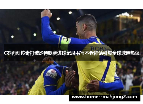 C罗再创传奇打破沙特联赛进球纪录书写不老神话引爆全球球迷热议 C罗再创传奇打破沙特联赛进球纪录书写不老神话引爆全球球迷热议