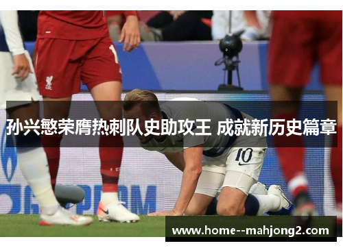 孙兴慜荣膺热刺队史助攻王 成就新历史篇章 孙兴慜荣膺热刺队史助攻王 成就新历史篇章